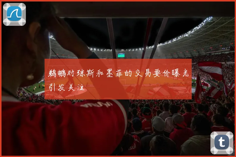 鹈鹕对琼斯和墨菲的交易要价曝光引发关注