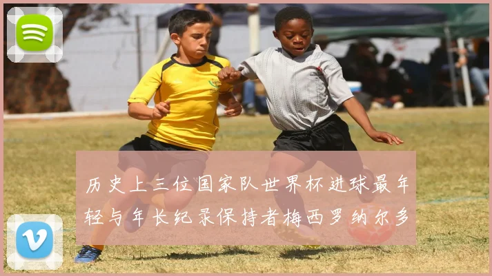 历史上三位国家队世界杯进球最年轻与年长纪录保持者梅西罗纳尔多劳德鲁普