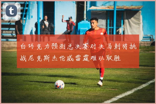 白巧克力预测总决赛对决马刺将挑战尼克斯杰伦威雷霆难以取胜