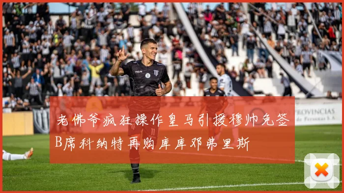 老佛爷疯狂操作皇马引援穆帅免签B席科纳特再购库库邓弗里斯