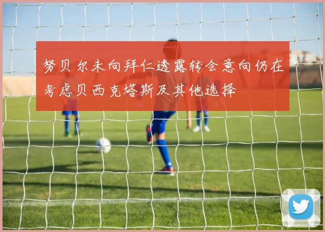 努贝尔未向拜仁透露转会意向仍在考虑贝西克塔斯及其他选择
