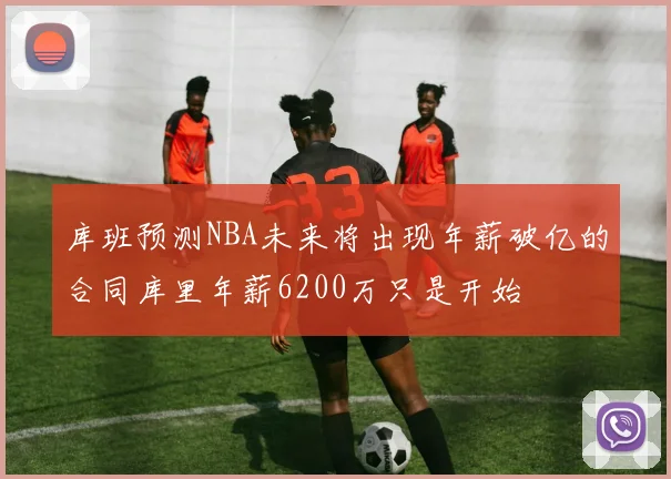 库班预测NBA未来将出现年薪破亿的合同库里年薪6200万只是开始