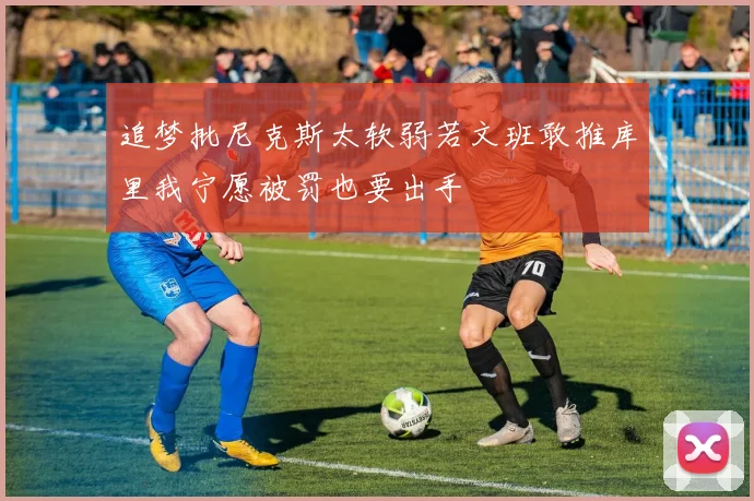 追梦批尼克斯太软弱若文班敢推库里我宁愿被罚也要出手