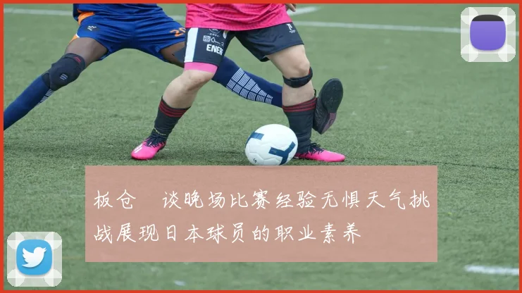 板仓滉谈晚场比赛经验无惧天气挑战展现日本球员的职业素养