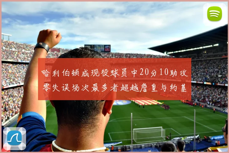 哈利伯顿成现役球员中20分10助攻零失误场次最多者超越詹皇与约基奇