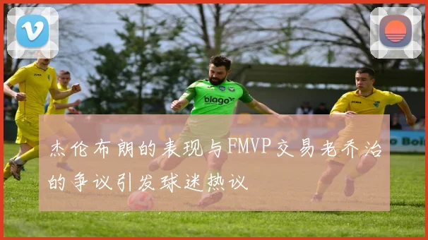杰伦布朗的表现与FMVP交易老乔治的争议引发球迷热议