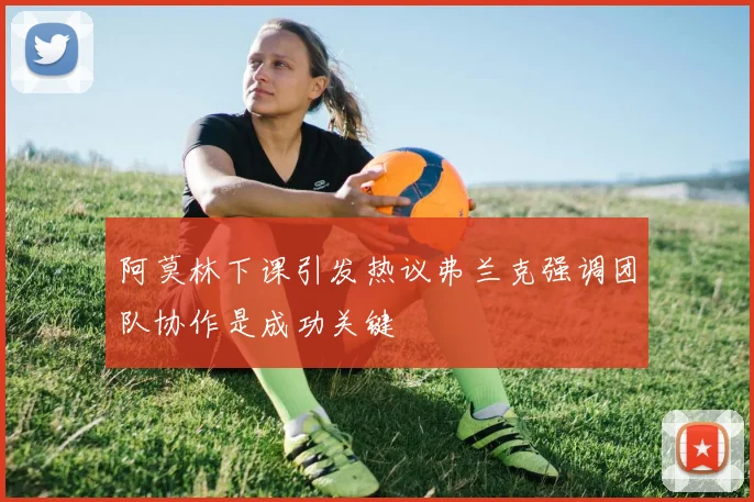 阿莫林下课引发热议弗兰克强调团队协作是成功关键