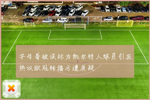 字母哥被误标为凯尔特人球员引发热议欧冠转播方遭质疑