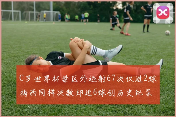 C罗世界杯禁区外远射67次仅进2球梅西同样次数却进6球创历史纪录