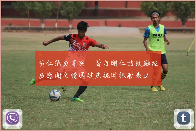 黄仁范分享兴慜哥与刚仁的鼓励经历感谢之情通过庆祝时抓脸表达