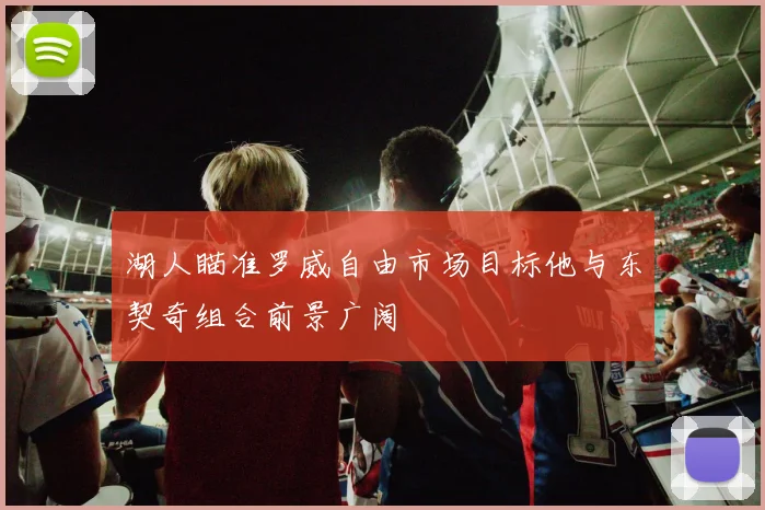 湖人瞄准罗威自由市场目标他与东契奇组合前景广阔