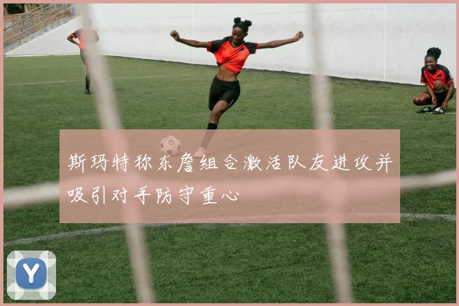 斯玛特称东詹组合激活队友进攻并吸引对手防守重心