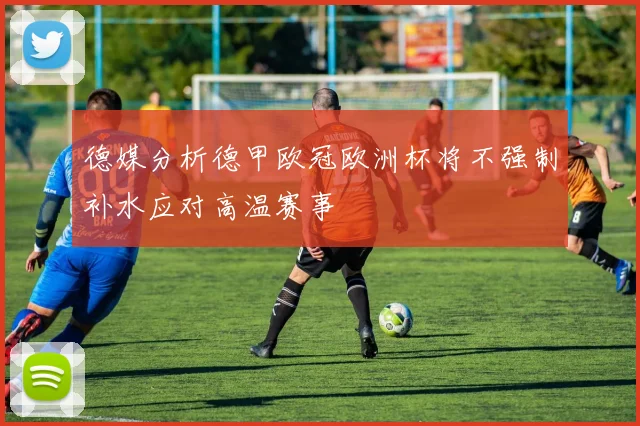 德媒分析德甲欧冠欧洲杯将不强制补水应对高温赛事