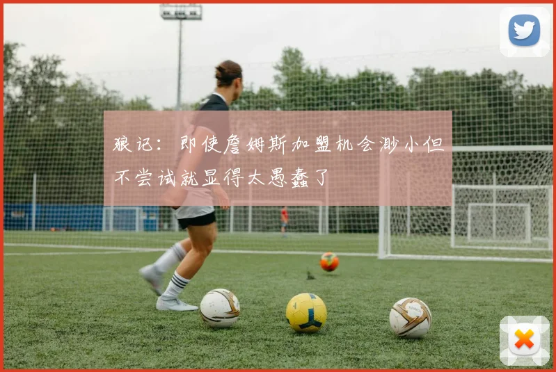 狼记：即使詹姆斯加盟机会渺小但不尝试就显得太愚蠢了