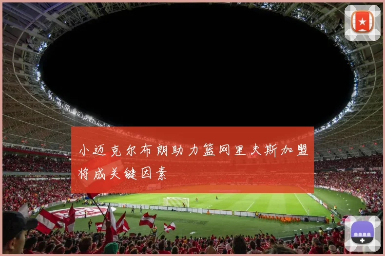 小迈克尔布朗助力篮网里夫斯加盟将成关键因素