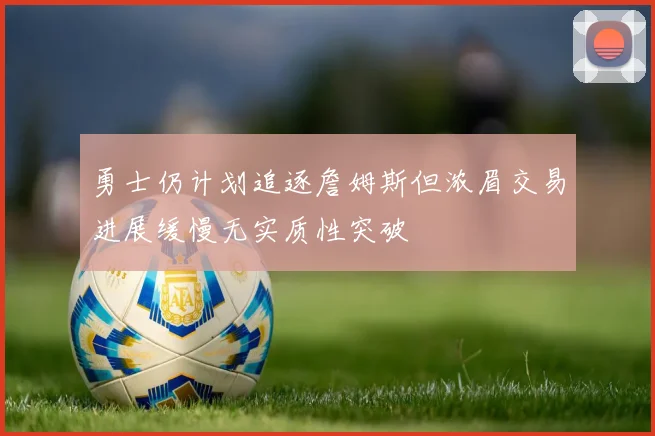 勇士仍计划追逐詹姆斯但浓眉交易进展缓慢无实质性突破
