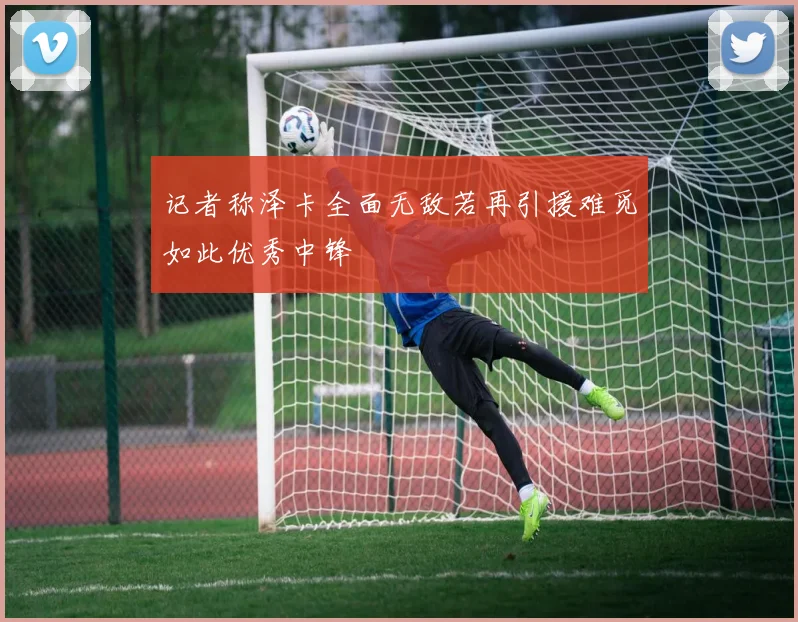 记者称泽卡全面无敌若再引援难觅如此优秀中锋
