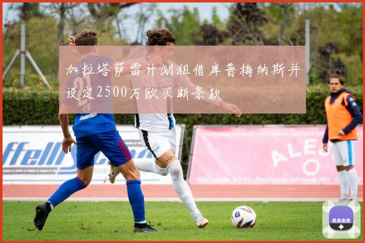 加拉塔萨雷计划租借库普梅纳斯并设定2500万欧买断条款