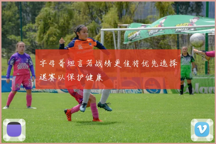 字母哥坦言若战绩更佳将优先选择退赛以保护健康