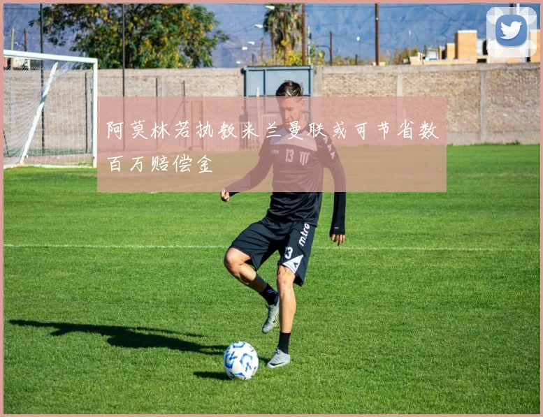 阿莫林若执教米兰曼联或可节省数百万赔偿金