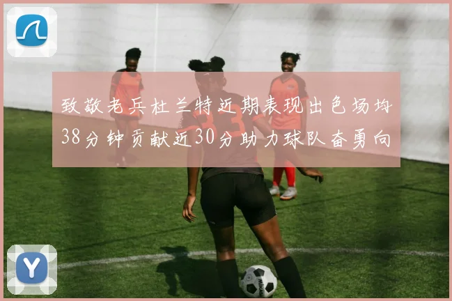 致敬老兵杜兰特近期表现出色场均38分钟贡献近30分助力球队奋勇向前