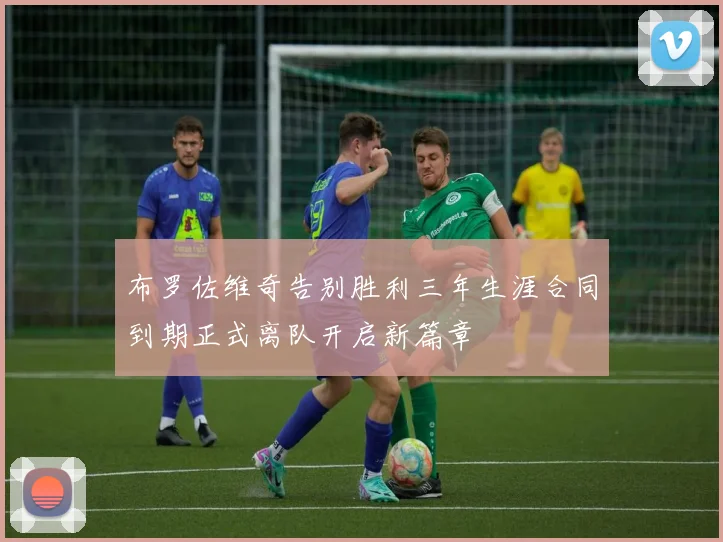 布罗佐维奇告别胜利三年生涯合同到期正式离队开启新篇章