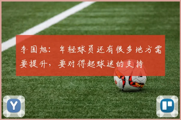李国旭：年轻球员还有很多地方需要提升，要对得起球迷的支持