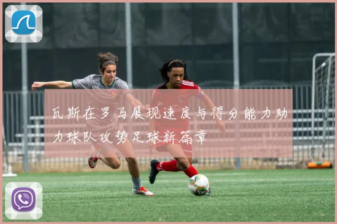 瓦斯在罗马展现速度与得分能力助力球队攻势足球新篇章
