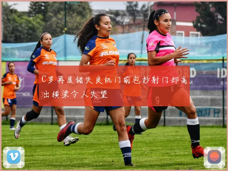 C罗再度错失良机门前包抄射门却高出横梁令人失望