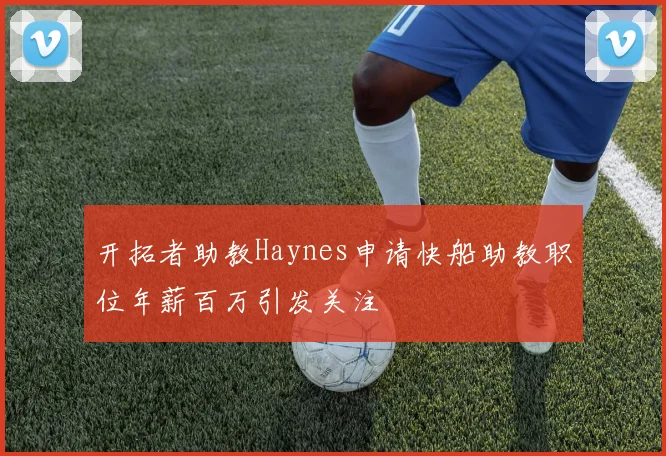 开拓者助教Haynes申请快船助教职位年薪百万引发关注