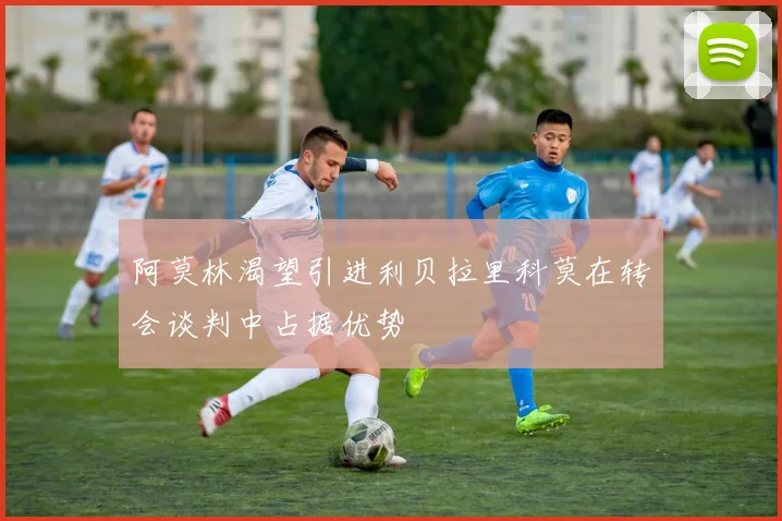 阿莫林渴望引进利贝拉里科莫在转会谈判中占据优势