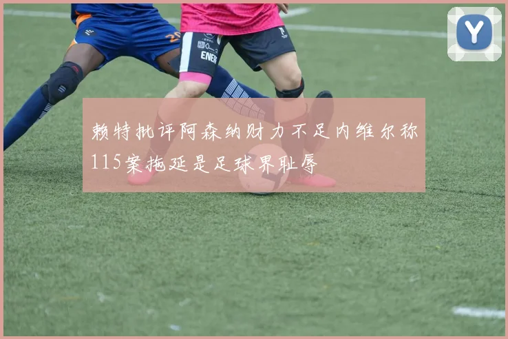 赖特批评阿森纳财力不足内维尔称115案拖延是足球界耻辱