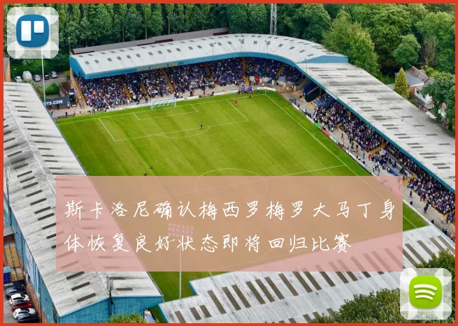 斯卡洛尼确认梅西罗梅罗大马丁身体恢复良好状态即将回归比赛