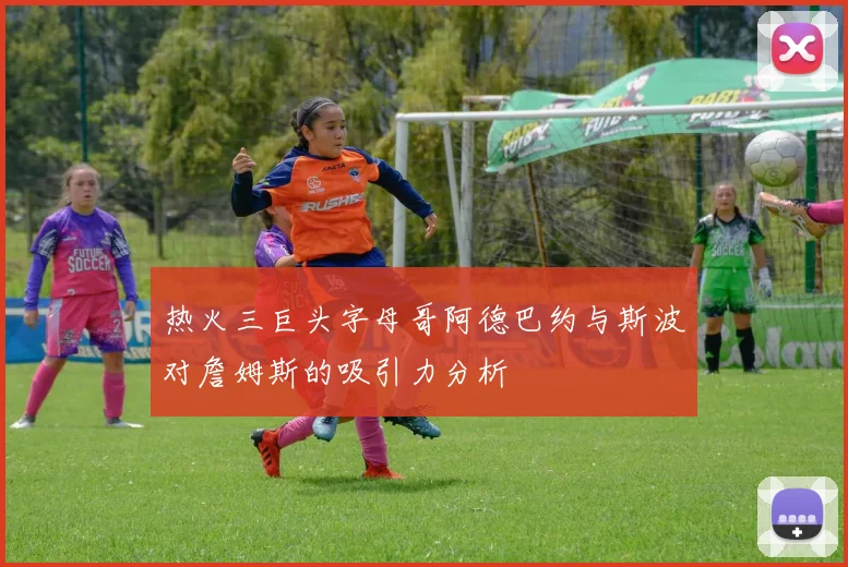 热火三巨头字母哥阿德巴约与斯波对詹姆斯的吸引力分析